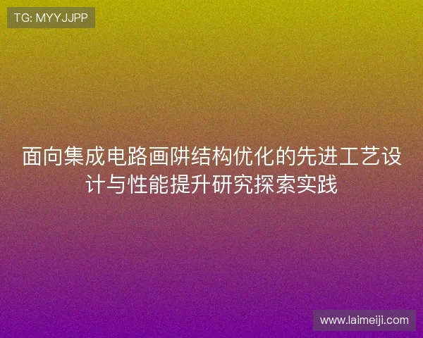 面向集成电路画阱结构优化的先进工艺设计与性能提升研究探索实践 面向集成电路画阱结构优化的先进工艺设计与性能提升研究探索实践